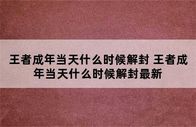 王者成年当天什么时候解封 王者成年当天什么时候解封最新